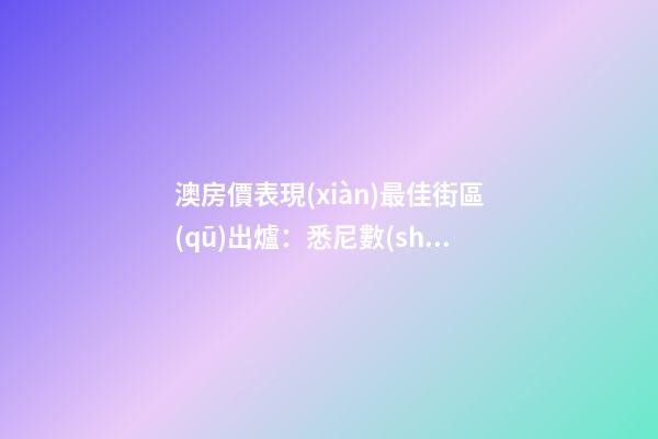 澳房價表現(xiàn)最佳街區(qū)出爐：悉尼數(shù)量多、墨爾本漲最快